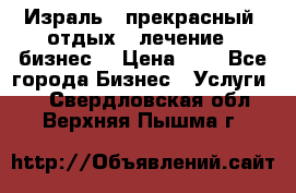 Израль - прекрасный  отдых - лечение - бизнес  › Цена ­ 1 - Все города Бизнес » Услуги   . Свердловская обл.,Верхняя Пышма г.